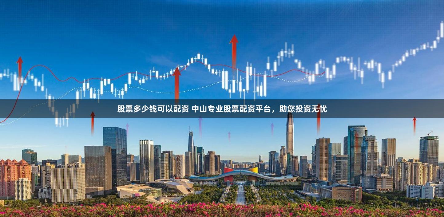 股票多少钱可以配资 中山专业股票配资平台，助您投资无忧