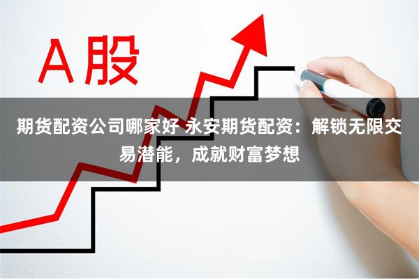 期货配资公司哪家好 永安期货配资：解锁无限交易潜能，成就财富梦想