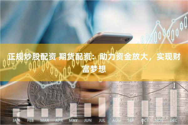 正规炒股配资 期货配资：助力资金放大，实现财富梦想