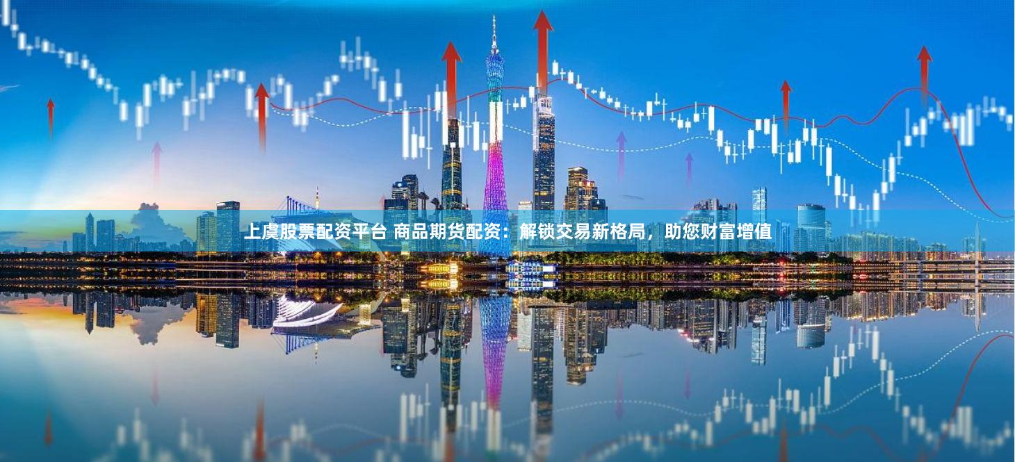 上虞股票配资平台 商品期货配资：解锁交易新格局，助您财富增值