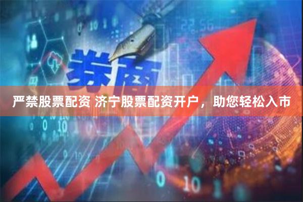 严禁股票配资 济宁股票配资开户，助您轻松入市