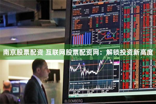南京股票配资 互联网股票配资网：解锁投资新高度