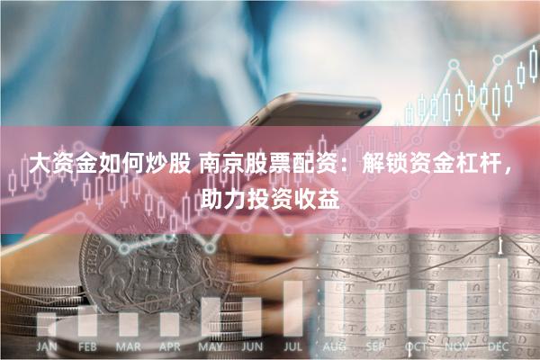 大资金如何炒股 南京股票配资：解锁资金杠杆，助力投资收益