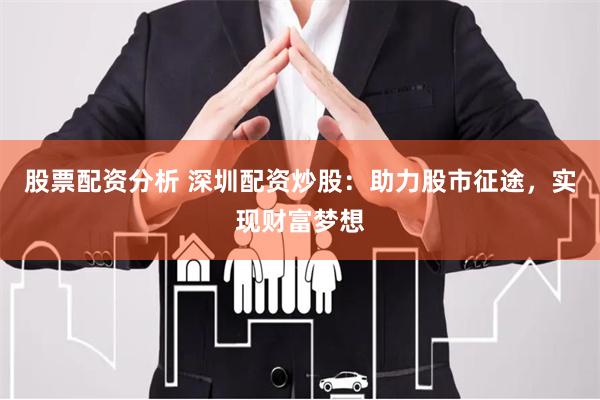 股票配资分析 深圳配资炒股：助力股市征途，实现财富梦想