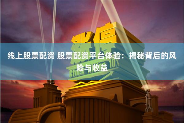 线上股票配资 股票配资平台体验：揭秘背后的风险与收益