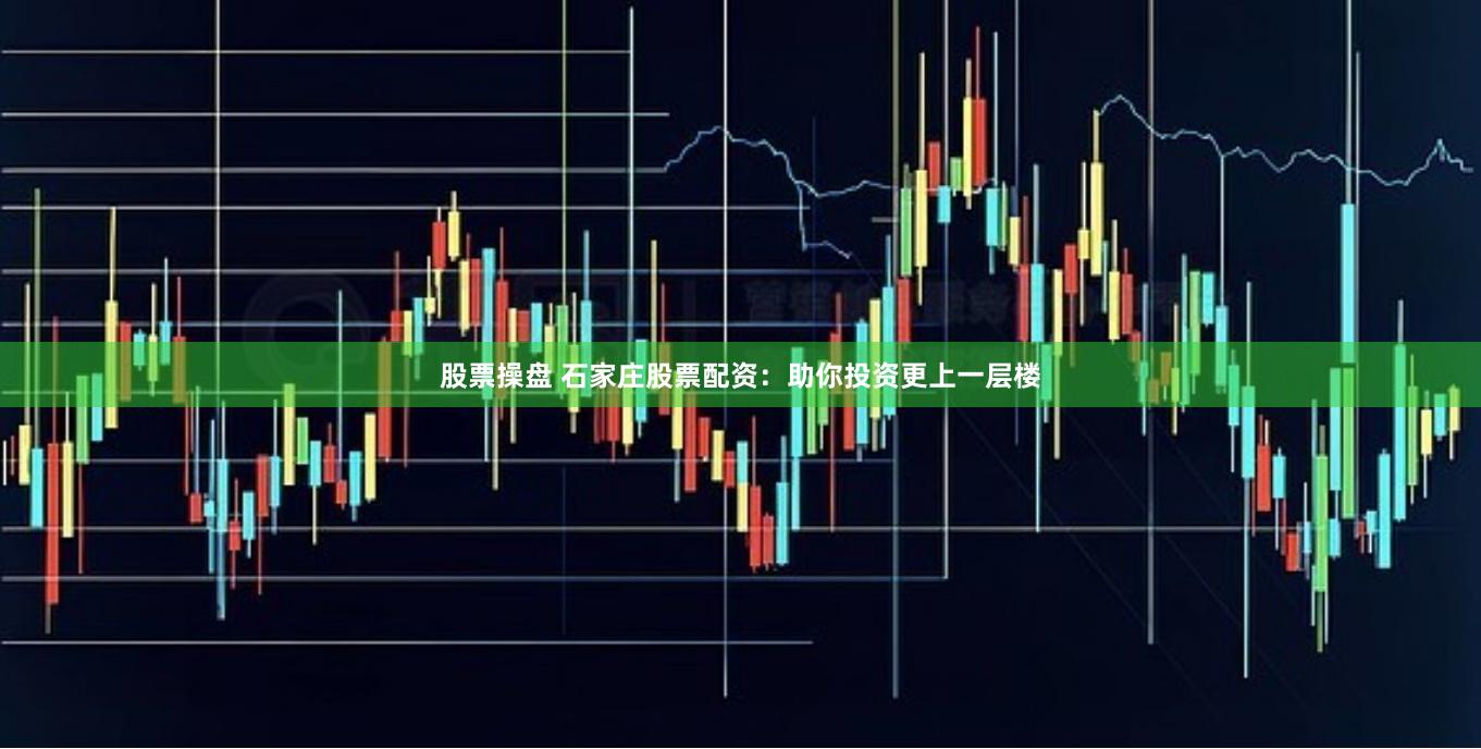股票操盘 石家庄股票配资：助你投资更上一层楼