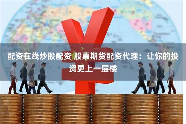 配资在线炒股配资 股票期货配资代理：让你的投资更上一层楼