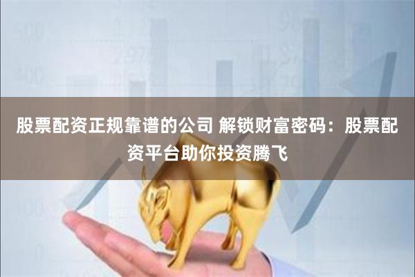 股票配资正规靠谱的公司 解锁财富密码：股票配资平台助你投资腾飞