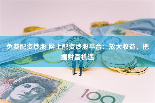 免费配资炒股 网上配资炒股平台：放大收益，把握财富机遇