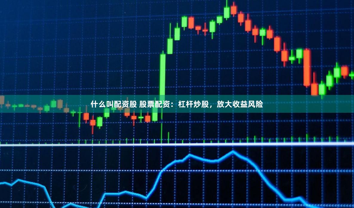 什么叫配资股 股票配资：杠杆炒股，放大收益风险