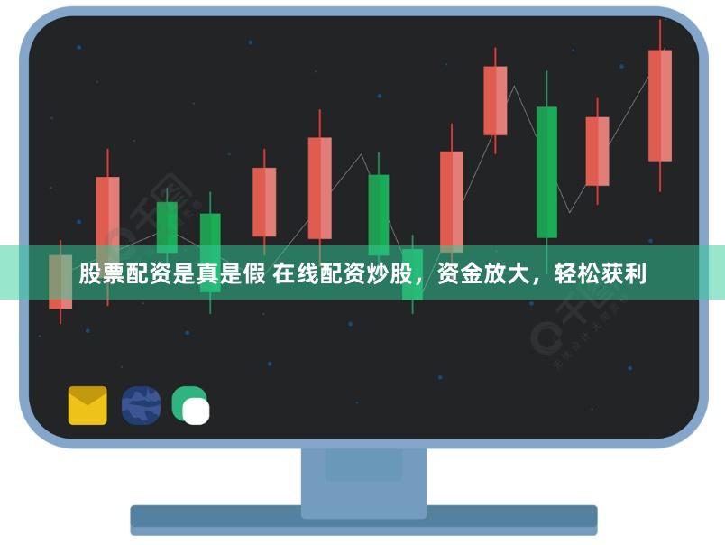 股票配资是真是假 在线配资炒股，资金放大，轻松获利