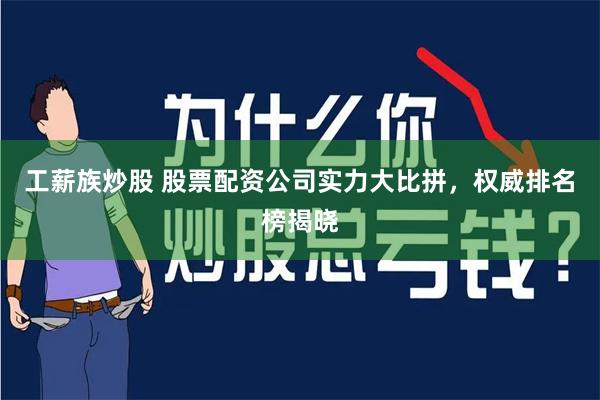 工薪族炒股 股票配资公司实力大比拼，权威排名榜揭晓