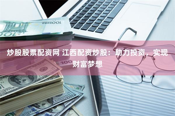 炒股股票配资网 江西配资炒股：助力投资，实现财富梦想