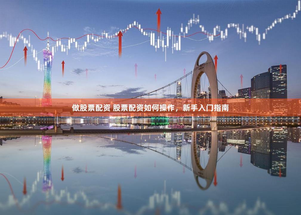 做股票配资 股票配资如何操作，新手入门指南