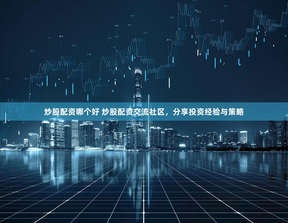 炒股配资哪个好 炒股配资交流社区，分享投资经验与策略