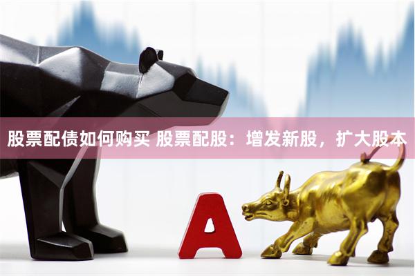 股票配债如何购买 股票配股：增发新股，扩大股本