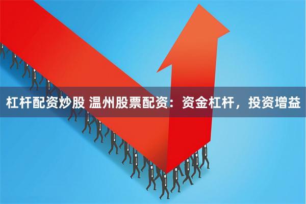 杠杆配资炒股 温州股票配资：资金杠杆，投资增益