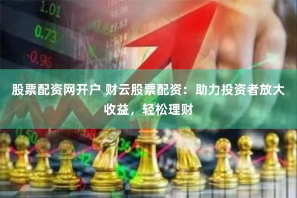 股票配资网开户 财云股票配资：助力投资者放大收益，轻松理财