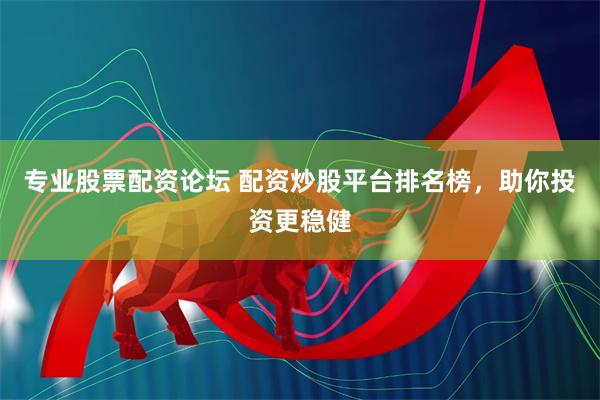 专业股票配资论坛 配资炒股平台排名榜，助你投资更稳健