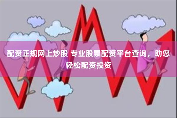 配资正规网上炒股 专业股票配资平台查询，助您轻松配资投资