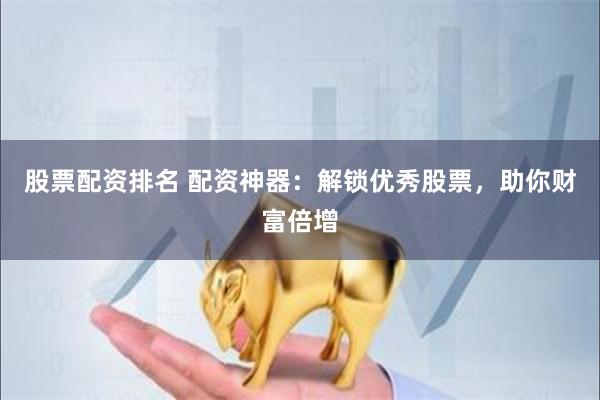 股票配资排名 配资神器：解锁优秀股票，助你财富倍增