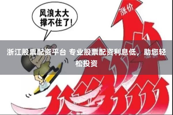 浙江股票配资平台 专业股票配资利息低，助您轻松投资