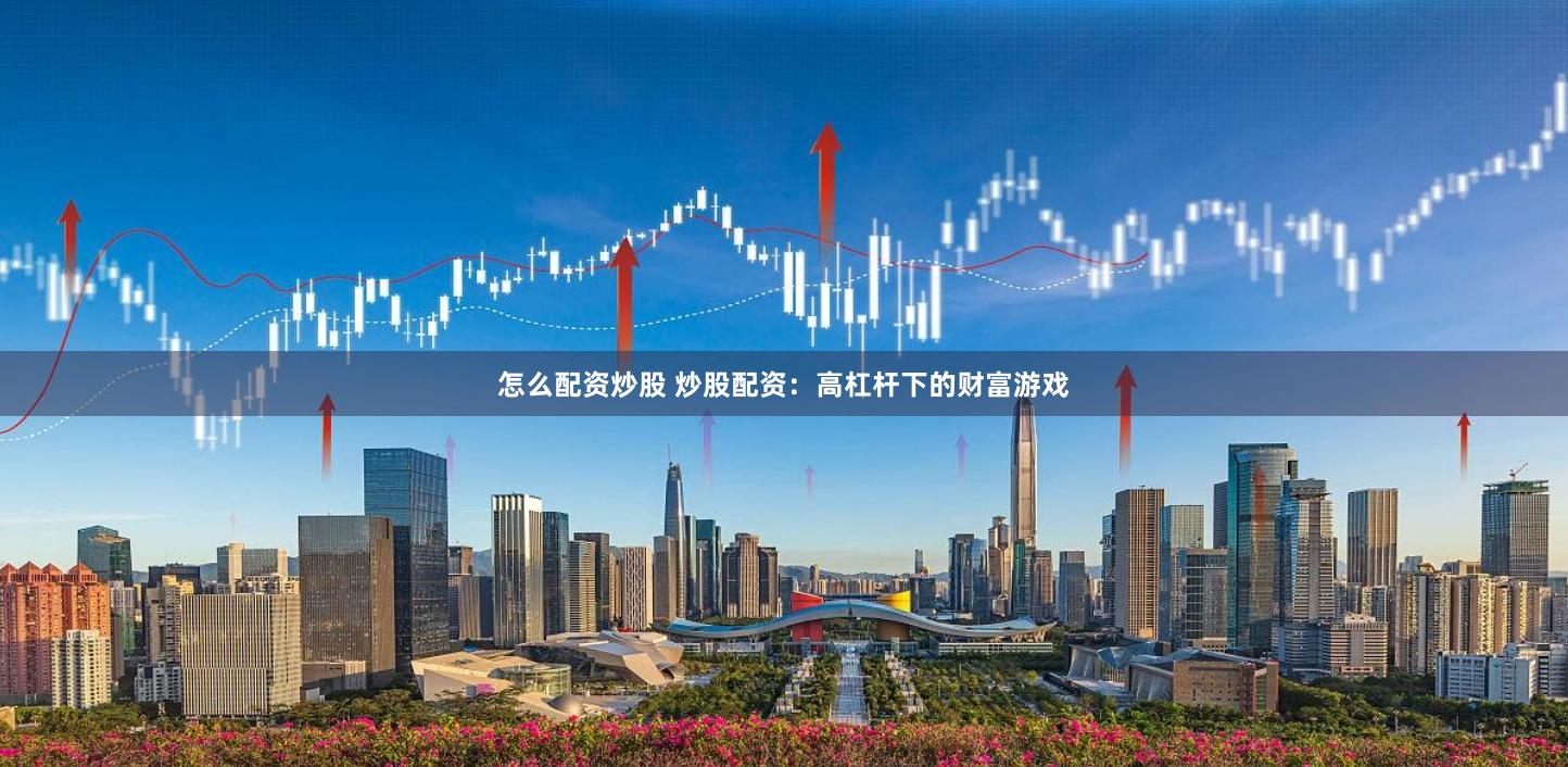 怎么配资炒股 炒股配资：高杠杆下的财富游戏