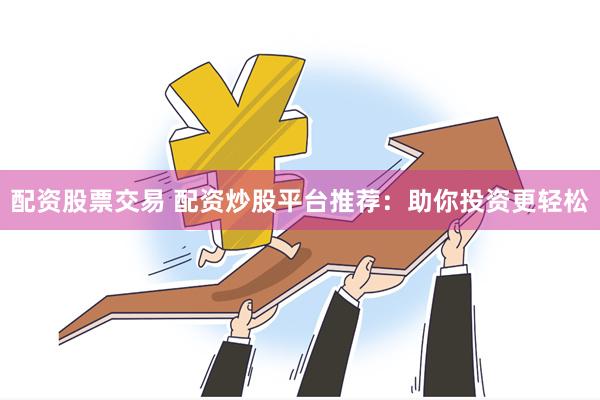 配资股票交易 配资炒股平台推荐：助你投资更轻松