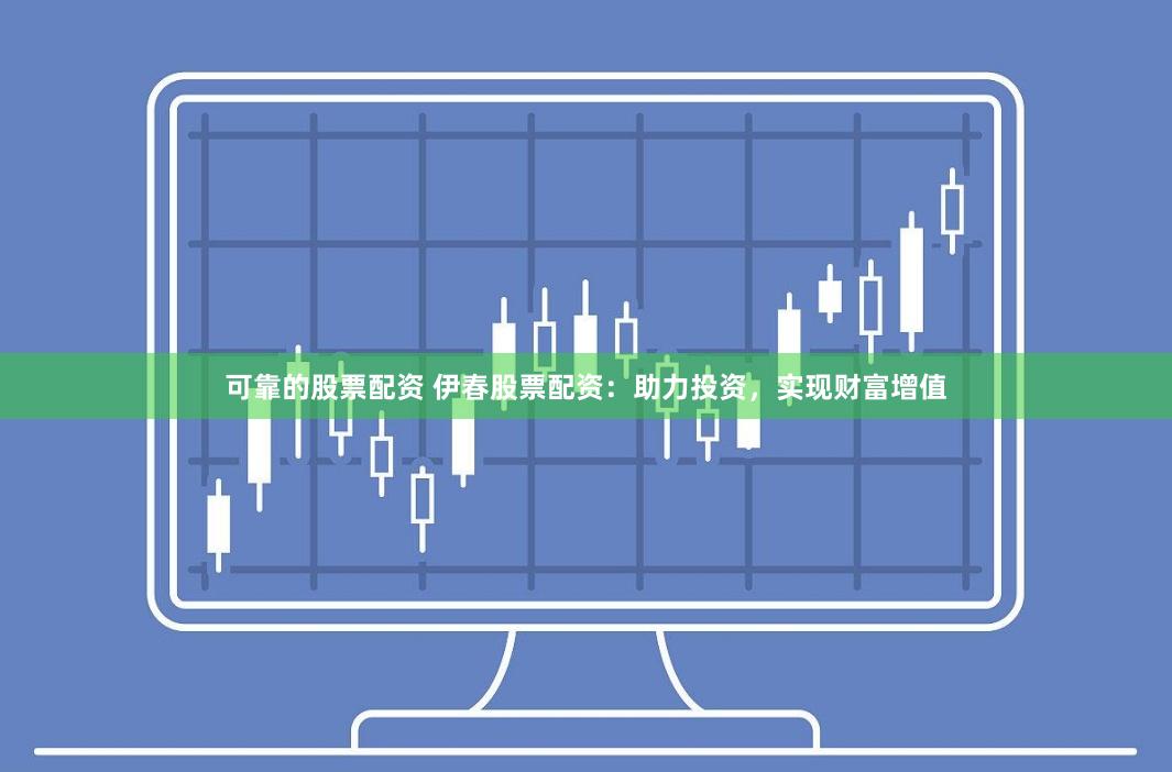 可靠的股票配资 伊春股票配资：助力投资，实现财富增值