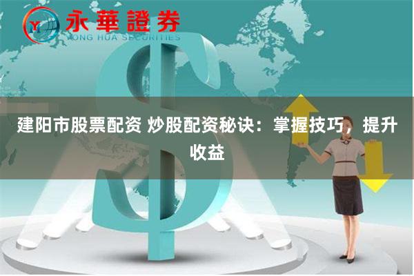 建阳市股票配资 炒股配资秘诀：掌握技巧，提升收益
