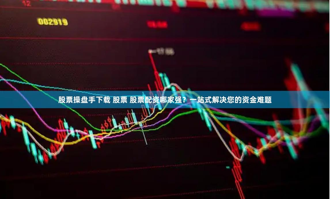 股票操盘手下载 股票 股票配资哪家强？一站式解决您的资金难题