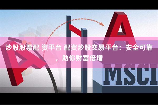 炒股股票配 资平台 配资炒股交易平台：安全可靠，助你财富倍增
