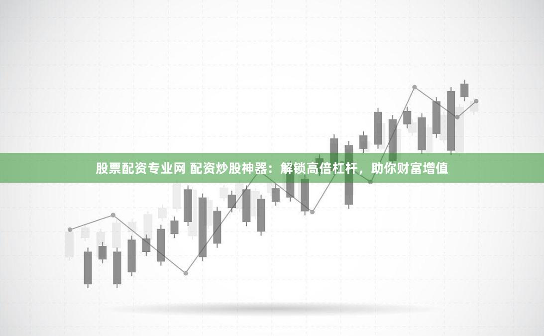 股票配资专业网 配资炒股神器：解锁高倍杠杆，助你财富增值