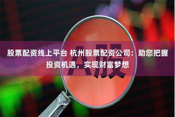 股票配资线上平台 杭州股票配资公司：助您把握投资机遇，实现财富梦想