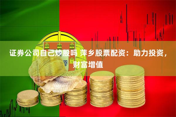 证券公司自己炒股吗 萍乡股票配资：助力投资，财富增值