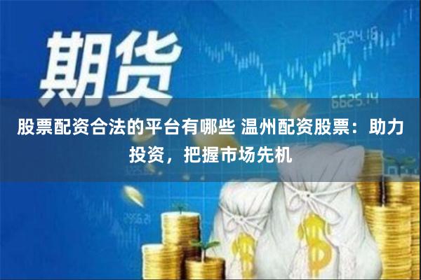 股票配资合法的平台有哪些 温州配资股票：助力投资，把握市场先机