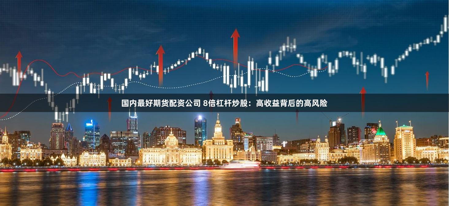 国内最好期货配资公司 8倍杠杆炒股：高收益背后的高风险