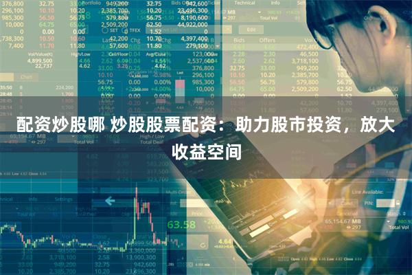 配资炒股哪 炒股股票配资：助力股市投资，放大收益空间
