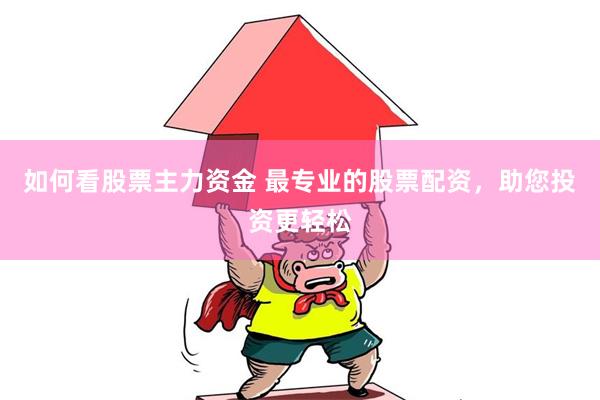 如何看股票主力资金 最专业的股票配资，助您投资更轻松