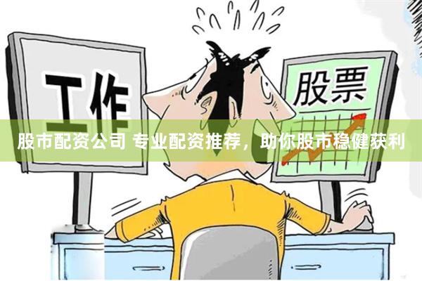 股市配资公司 专业配资推荐，助你股市稳健获利