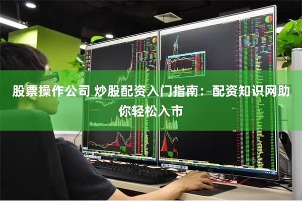 股票操作公司 炒股配资入门指南：配资知识网助你轻松入市