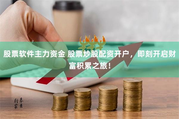 股票软件主力资金 股票炒股配资开户，即刻开启财富积累之旅！