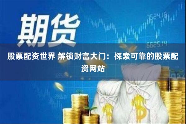 股票配资世界 解锁财富大门：探索可靠的股票配资网站