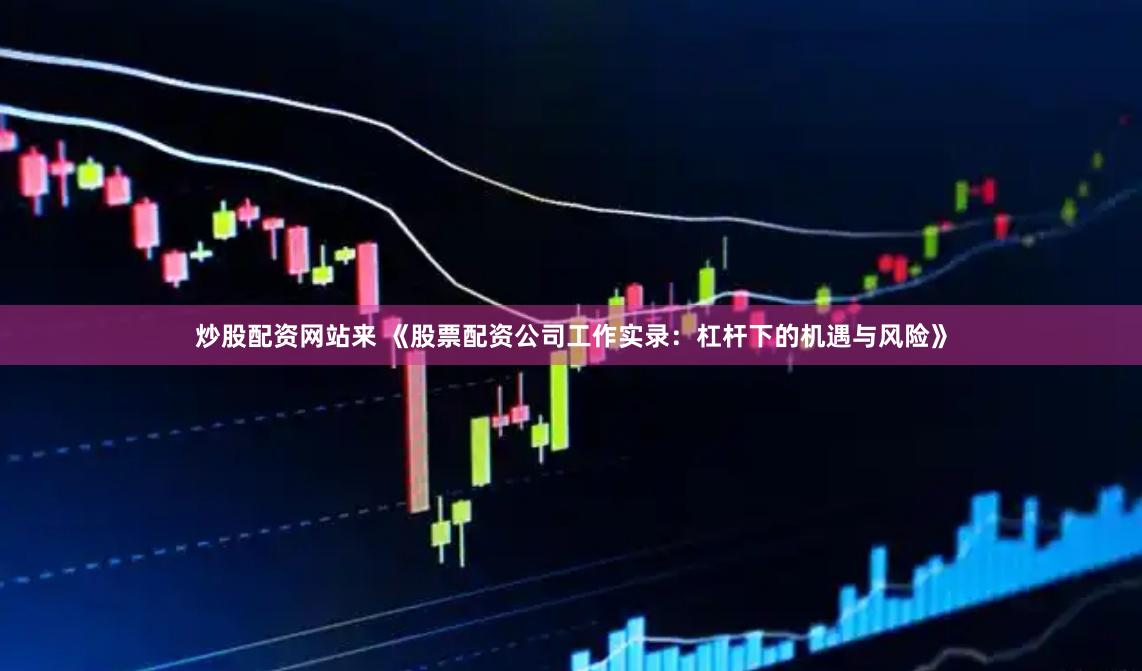 炒股配资网站来 《股票配资公司工作实录：杠杆下的机遇与风险》