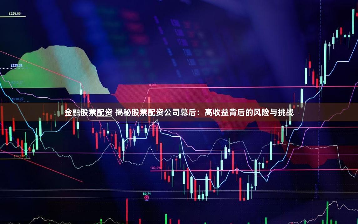 金融股票配资 揭秘股票配资公司幕后：高收益背后的风险与挑战