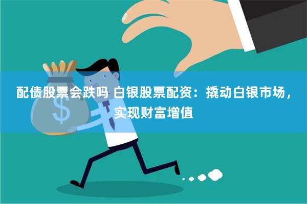 配债股票会跌吗 白银股票配资：撬动白银市场，实现财富增值