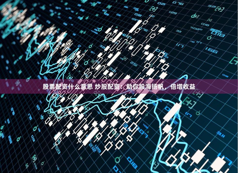 股票配资什么意思 炒股配资：助你股海扬帆，倍增收益