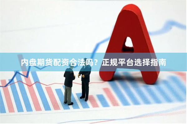 内盘期货配资合法吗？正规平台选择指南