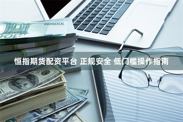 恒指期货配资平台 正规安全 低门槛操作指南
